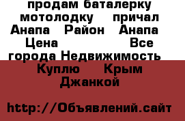 продам баталерку мотолодку 22 причал Анапа › Район ­ Анапа › Цена ­ 1 800 000 - Все города Недвижимость » Куплю   . Крым,Джанкой